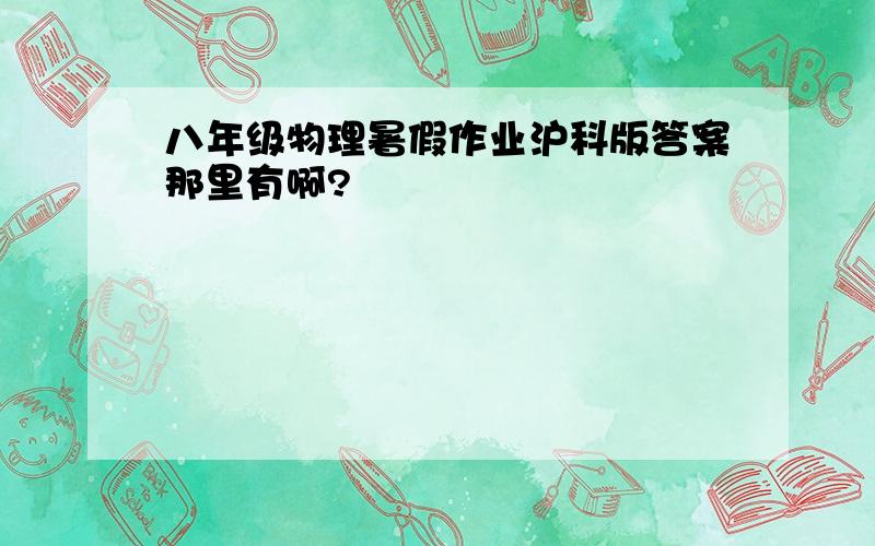 八年级物理暑假作业沪科版答案那里有啊?