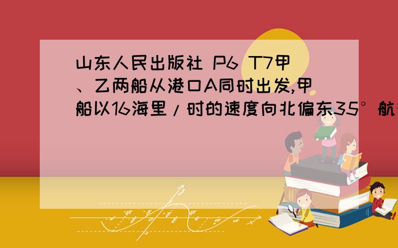 山东人民出版社 P6 T7甲、乙两船从港口A同时出发,甲船以16海里/时的速度向北偏东35°航行,乙船向南偏东55°航行,2小时候,驾船到达c岛,乙船到达B岛,若CB两岛相距40海里,问：乙船的航速是多少?