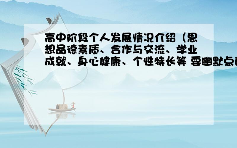 高中阶段个人发展情况介绍（思想品德素质、合作与交流、学业成就、身心健康、个性特长等 要幽默点的?