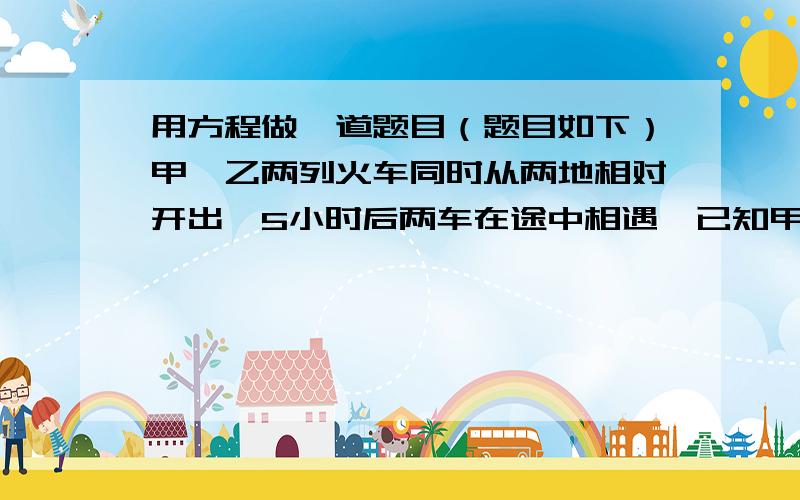 用方程做一道题目（题目如下）甲,乙两列火车同时从两地相对开出,5小时后两车在途中相遇,已知甲车行完全程要9小时,乙车每小时行多少千米