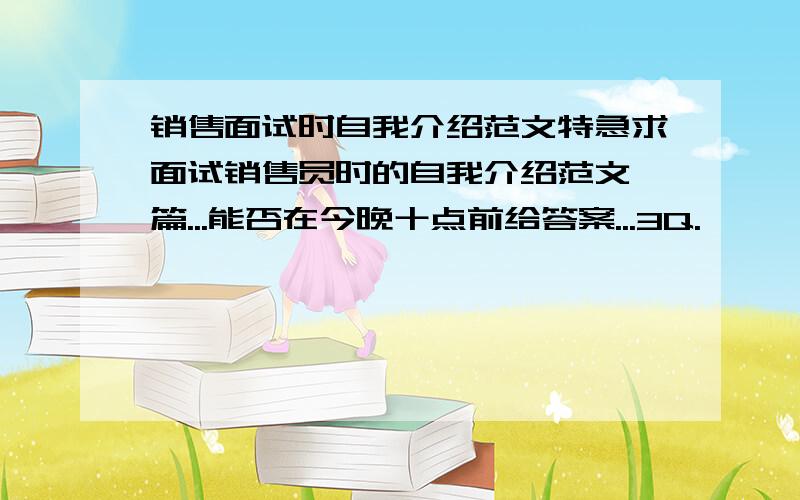 销售面试时自我介绍范文特急求面试销售员时的自我介绍范文一篇...能否在今晚十点前给答案...3Q.