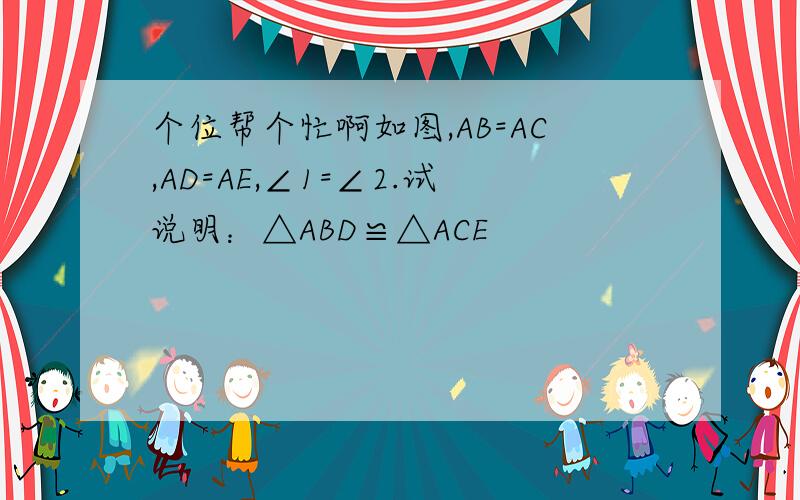 个位帮个忙啊如图,AB=AC,AD=AE,∠1=∠2.试说明：△ABD≌△ACE