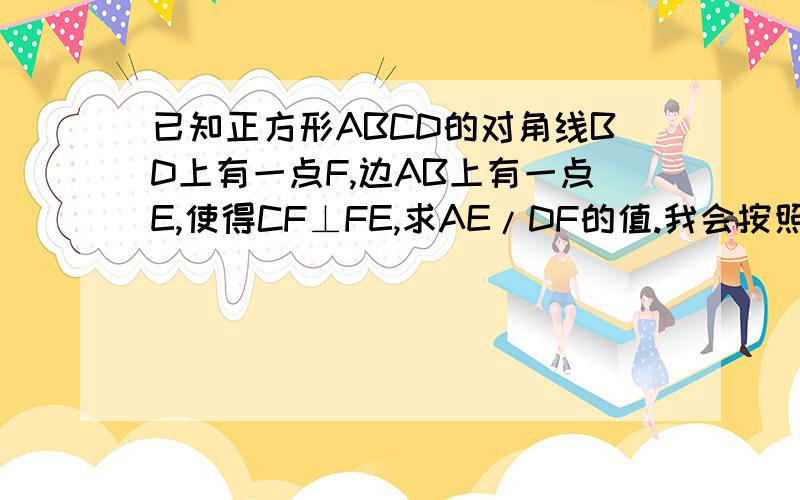 已知正方形ABCD的对角线BD上有一点F,边AB上有一点E,使得CF⊥FE,求AE/DF的值.我会按照答题的清晰程度、表达得正确与否等考虑加分.