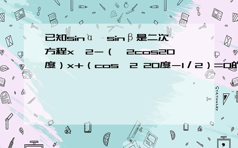 已知sinα,sinβ是二次方程x^2－（√2cos20度）x+（cos^2 20度－1／2）=0的两根,且sinα＜sinβ,则锐角α,β的度数分别为多少度?答案是25度和65度