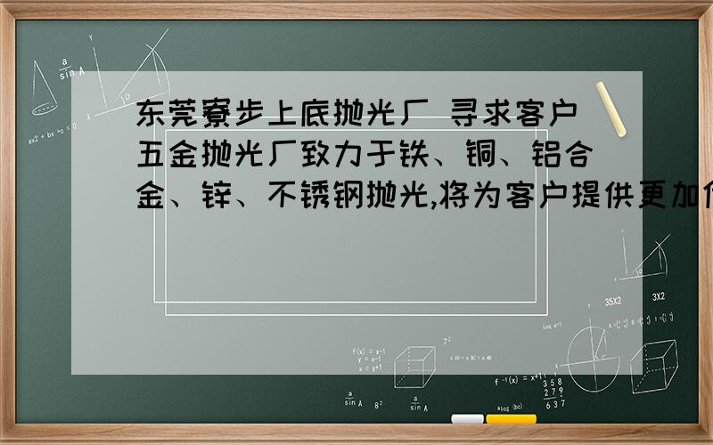 东莞寮步上底抛光厂 寻求客户五金抛光厂致力于铁、铜、铝合金、锌、不锈钢抛光,将为客户提供更加优质的产寻 客户 15330839801 雷先生