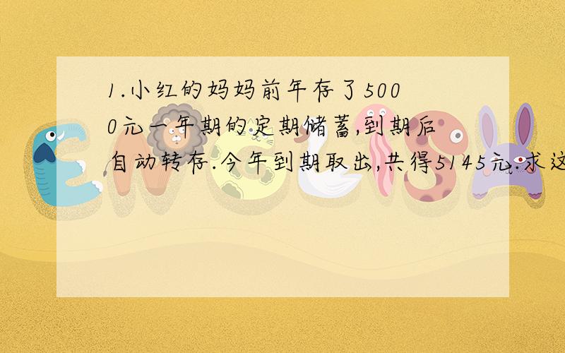 1.小红的妈妈前年存了5000元一年期的定期储蓄,到期后自动转存.今年到期取出,共得5145元.求这种储蓄的利率（0.1%）请写清每一个步骤,