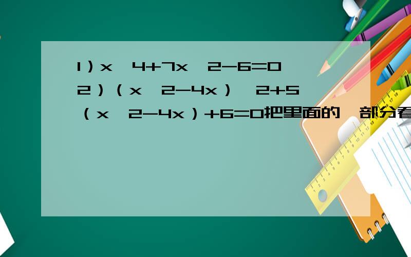 1）x^4+7x^2-6=02）（x^2-4x）^2+5（x^2-4x）+6=0把里面的一部分看做整体来求怎么求 求救!求出来后不知道怎么继续求求出来后不知道怎么继续求求出来后不知道怎么继续求求出来后不知道怎么继续