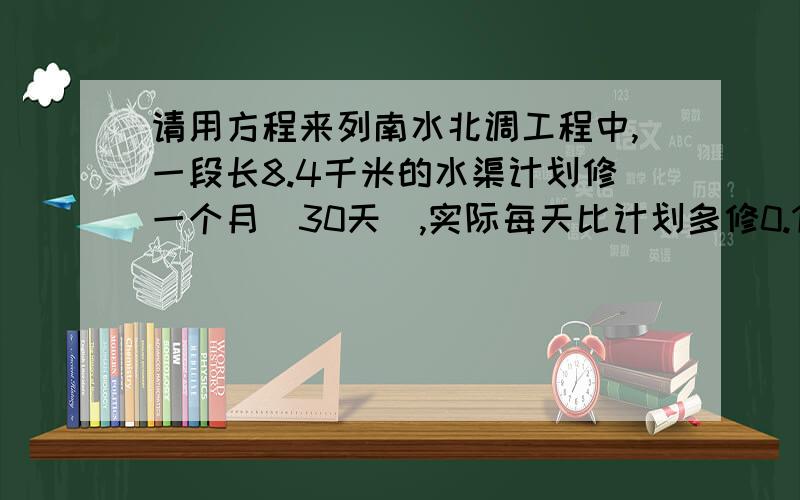 请用方程来列南水北调工程中,一段长8.4千米的水渠计划修一个月（30天）,实际每天比计划多修0.14千米,实际多少天可以完工?