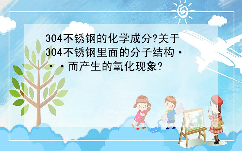 304不锈钢的化学成分?关于304不锈钢里面的分子结构···而产生的氧化现象?