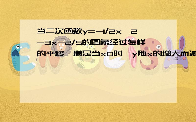 当二次函数y=-1/2x^2-3x-2/5的图象经过怎样的平移,满足当x0时,y随x的增大而减小?经过怎样平移，这个二次函数与x轴只有一个交点？