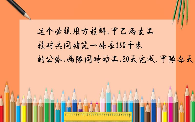 这个必须用方程解,甲乙两支工程对共同修筑一条长150千米的公路,两队同时动工,20天完成.甲队每天修3.8千米,乙队每天修多少千米?甲乙两支工程对共同修筑一条长150千米的公路,两队同时动工,