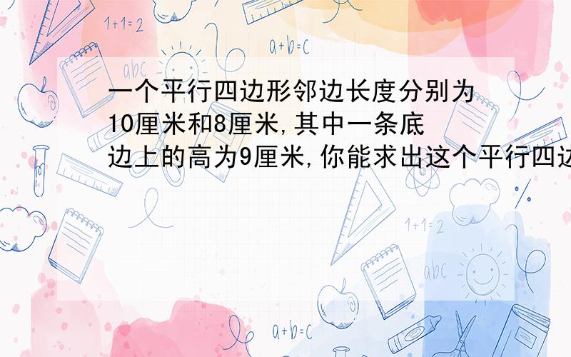 一个平行四边形邻边长度分别为10厘米和8厘米,其中一条底边上的高为9厘米,你能求出这个平行四边形的面积吗?