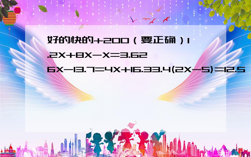 好的快的+200（要正确）1.2X+8X-X=3.62 6X-13.7=4X+16.33.4(2X-5)=12.5*84.26X-18X+9.1=18.75.17X-X+4.8=22.4