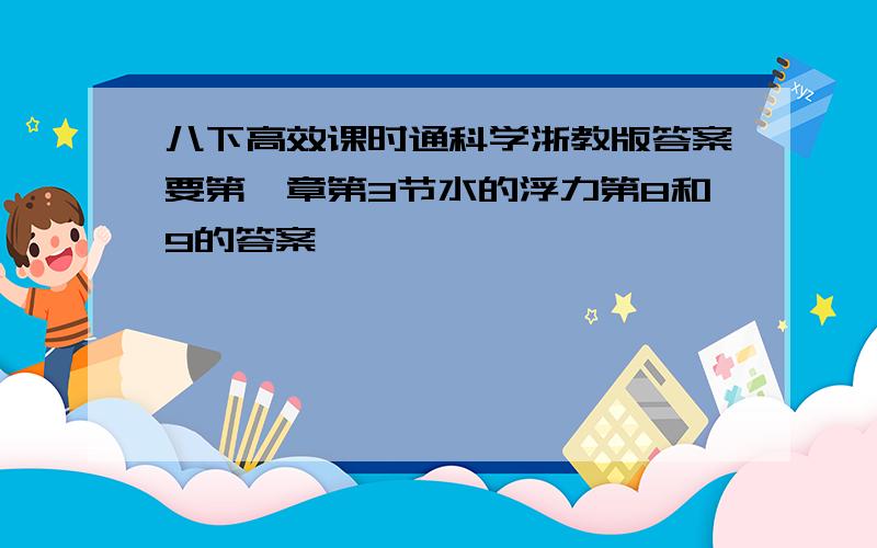 八下高效课时通科学浙教版答案要第一章第3节水的浮力第8和9的答案