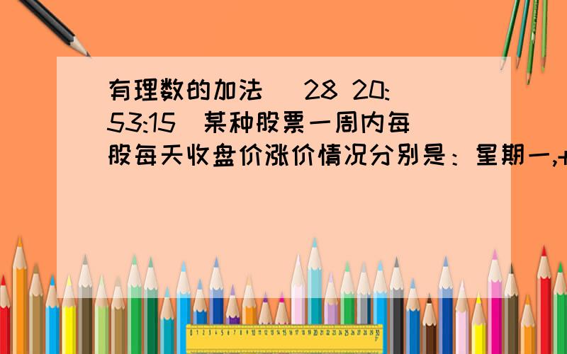 有理数的加法 (28 20:53:15)某种股票一周内每股每天收盘价涨价情况分别是：星期一,+5元,星期二,-2元,星期三,+3元,星期四,-5元,星期五,-4元,若每股16元,本周最高价每股是多少元?最低价每股是多