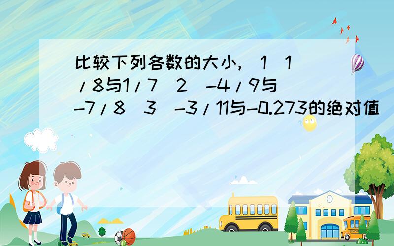 比较下列各数的大小,（1）1/8与1/7（2）-4/9与-7/8（3）-3/11与-0.273的绝对值（4）-3.14与兀