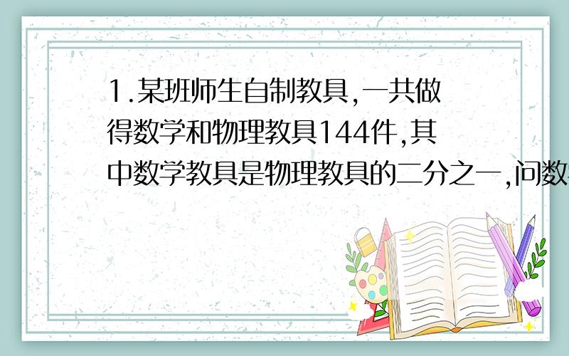 1.某班师生自制教具,一共做得数学和物理教具144件,其中数学教具是物理教具的二分之一,问数学和物理教具各有多少件?2.已知长方形的周长是30厘米,长比宽多3厘米,求这个长方形的面积.3.一个