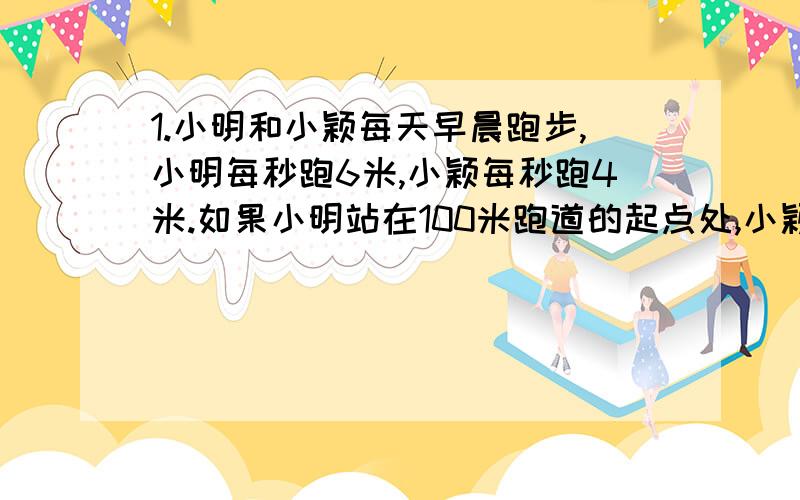 1.小明和小颖每天早晨跑步,小明每秒跑6米,小颖每秒跑4米.如果小明站在100米跑道的起点处,小颖站在他前面10米处,两人同时同向起跑,几秒后小明追上小颖?2.甲、乙两城相距560千米.两列火车同