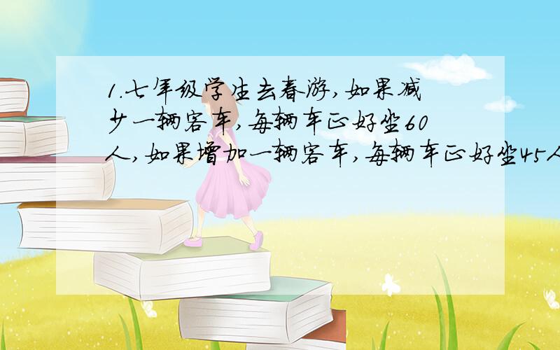 1.七年级学生去春游,如果减少一辆客车,每辆车正好坐60人,如果增加一辆客车,每辆车正好坐45人,问七年级共有多少学生?2.有资料表明：某地区高度每增加100米,气温下降0.8度,小明和小红想出一