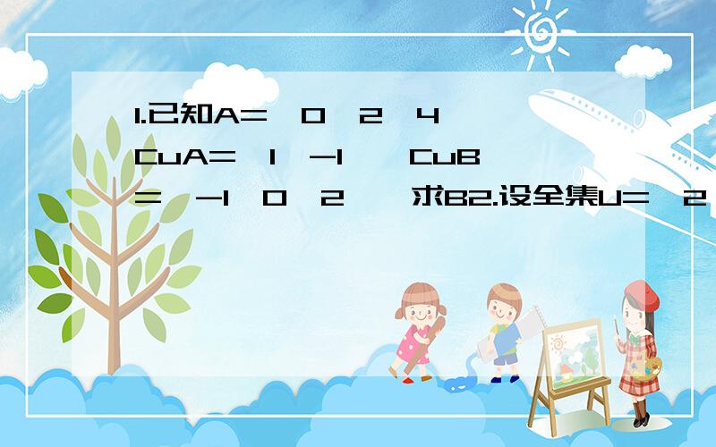 1.已知A={0,2,4},CuA={1,-1},CuB={-1,0,2},求B2.设全集U={2,3,m^2+2m-3},A={|m+1|,2},CuA={5},求m的值