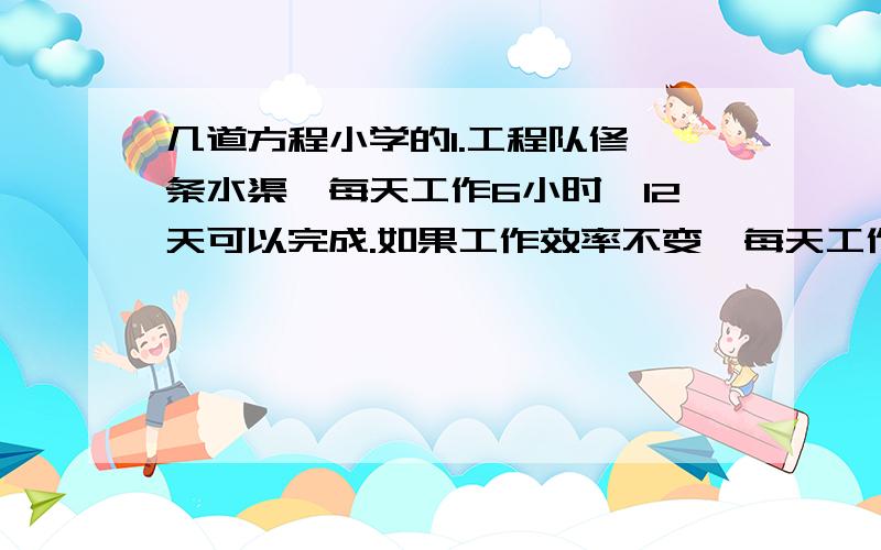 几道方程小学的1.工程队修一条水渠,每天工作6小时,12天可以完成.如果工作效率不变,每天工作8小时,多少天可以完成任务?2.我国发射的科学实验人造地球卫星,在空中绕地球运行6周需要10.6小