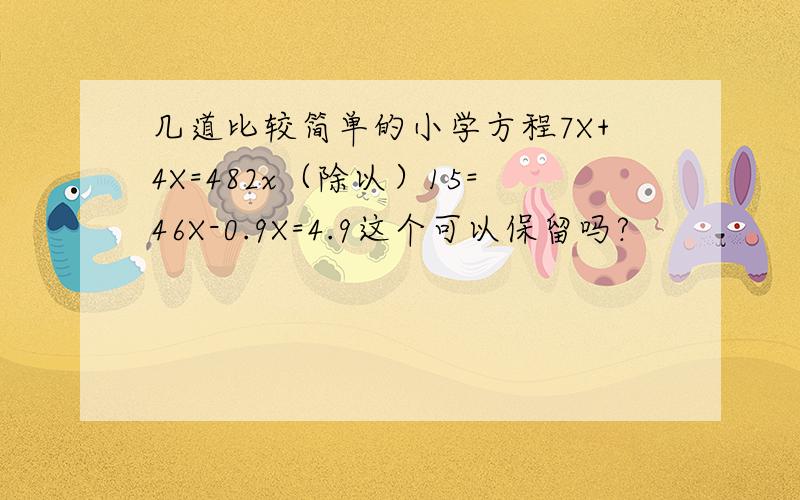 几道比较简单的小学方程7X+4X=482x（除以）15=46X-0.9X=4.9这个可以保留吗?