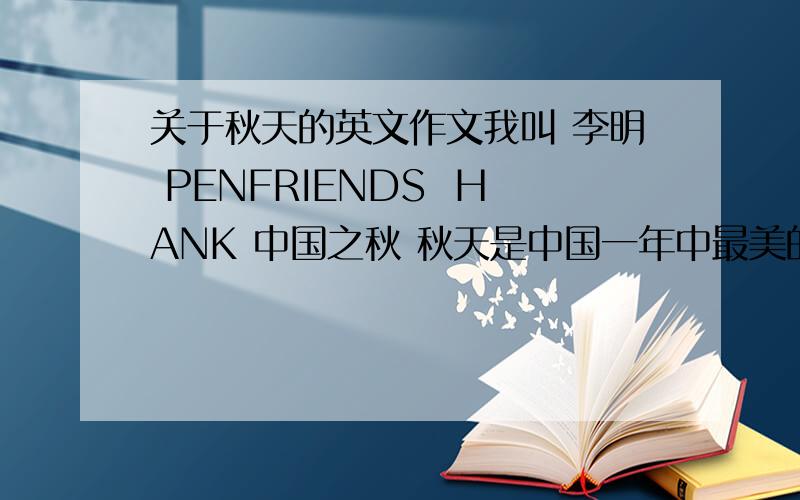 关于秋天的英文作文我叫 李明 PENFRIENDS  HANK 中国之秋 秋天是中国一年中最美的季节  酷暑已退你在秋天入学  农民在秋天准备收获秋天 节日较多  像 教师节 中秋 国庆节有比较多的课外活动