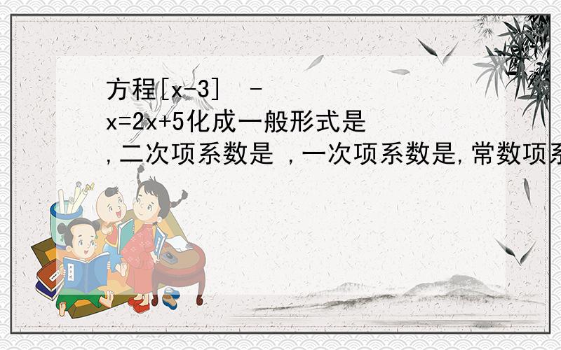 方程[x-3]²-x=2x+5化成一般形式是 ,二次项系数是 ,一次项系数是,常数项系数是?