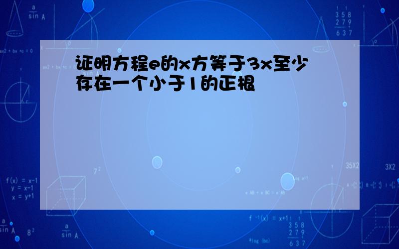 证明方程e的x方等于3x至少存在一个小于1的正根