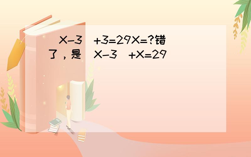 （X-3）+3=29X=?错了，是（X-3）+X=29