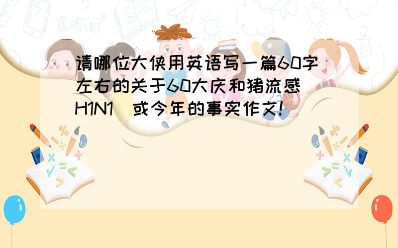 请哪位大侠用英语写一篇60字左右的关于60大庆和猪流感（H1N1）或今年的事实作文!