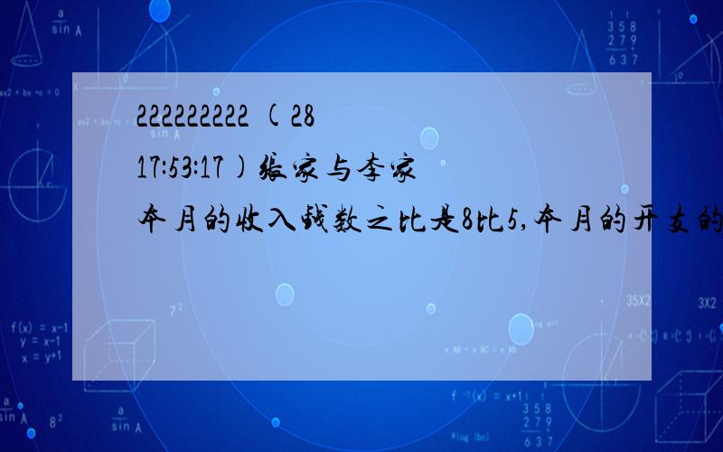 222222222 (28 17:53:17)张家与李家本月的收入钱数之比是8比5,本月的开支的钱数之比是8比3,月底张家余2400元,李家余2700元,问本月每家各收入多少元、