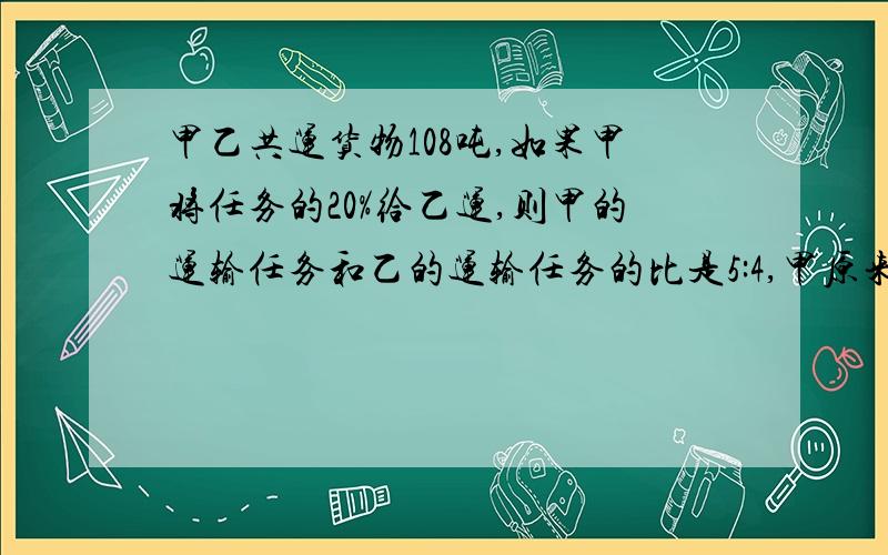 甲乙共运货物108吨,如果甲将任务的20%给乙运,则甲的运输任务和乙的运输任务的比是5:4,甲原来分配的运输任务是多少吨?