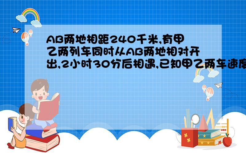 AB两地相距240千米,有甲乙两列车同时从AB两地相对开出,2小时30分后相遇,已知甲乙两车速度比为3：2.求两车的速度.