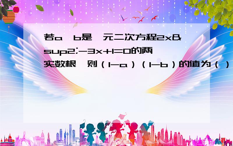 若a,b是一元二次方程2x²-3x+1=0的两实数根,则（1-a）（1-b）的值为（） A.0 B.2 C.3 D.-1要步骤