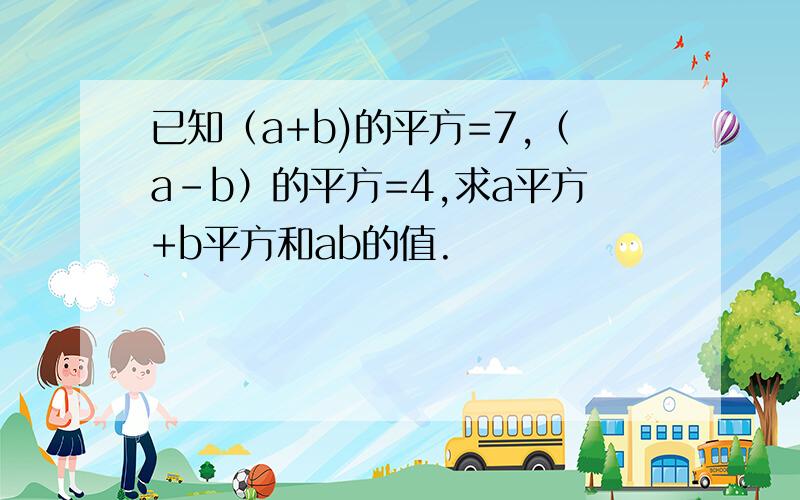 已知（a+b)的平方=7,（a-b）的平方=4,求a平方+b平方和ab的值.