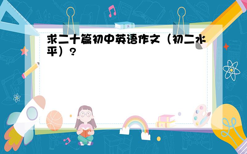 求二十篇初中英语作文（初二水平）?