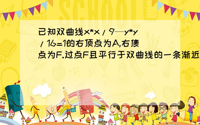 已知双曲线x*x/9—y*y/16=1的右顶点为A,右焦点为F.过点F且平行于双曲线的一条渐近线的直线与双曲线交于点B,求三角形AFB的面积.