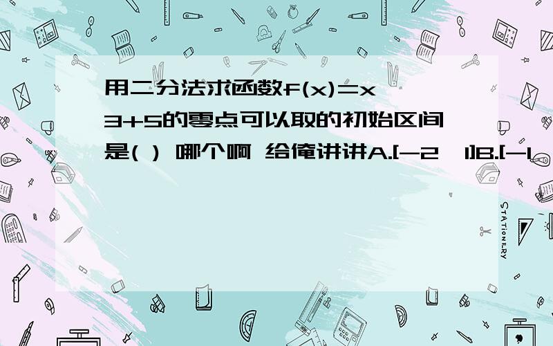 用二分法求函数f(x)=x^3+5的零点可以取的初始区间是( ) 哪个啊 给俺讲讲A.[-2,1]B.[-1,0]C.[0,1]D.[1,2]