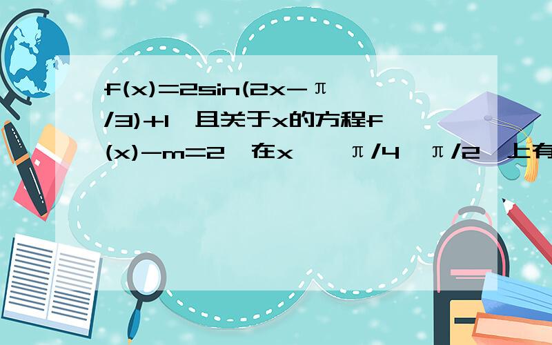 f(x)=2sin(2x-π/3)+1,且关于x的方程f(x)-m=2,在x∈【π/4,π/2】上有解,求m的取值范围.