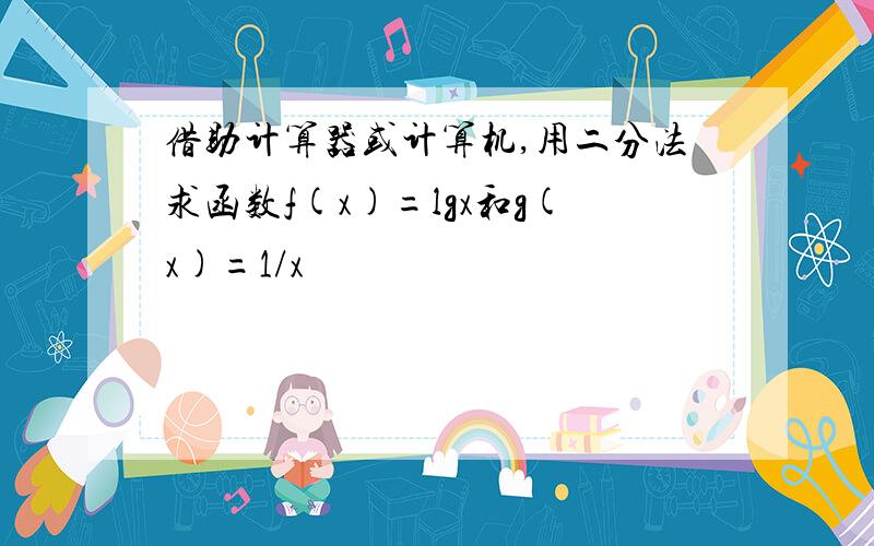 借助计算器或计算机,用二分法求函数f(x)=lgx和g(x)=1/x