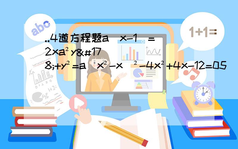 ..4道方程题a(x-1)=2xa²y²+y²=a(x²-x)²-4x²+4x-12=05(x-a)=ax+b