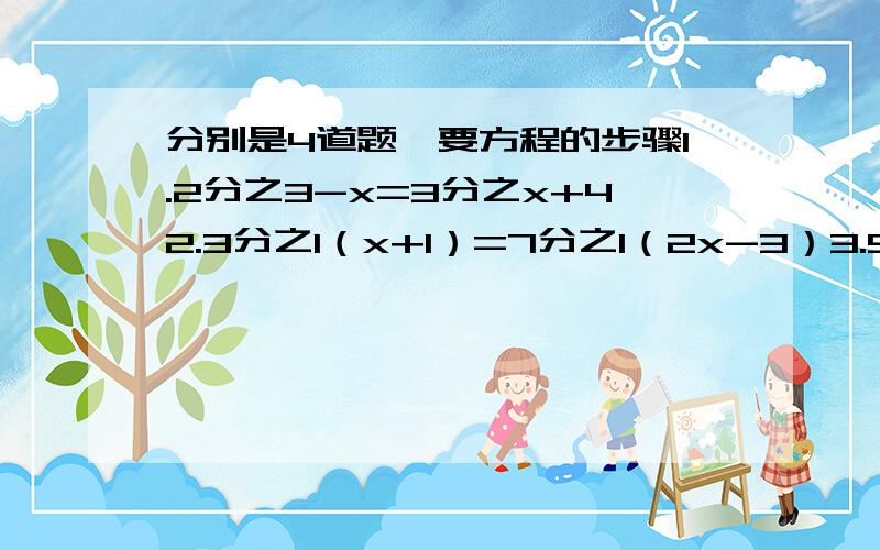 分别是4道题,要方程的步骤1.2分之3-x=3分之x+42.3分之1（x+1）=7分之1（2x-3）3.5分之x+2=4分之x4.3分之2x-1=4分之x+2-15.2分之（x-1）=2-5分之1(x+2）对不起是五道题 最好有每一步的理由，