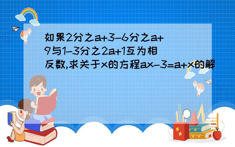 如果2分之a+3-6分之a+9与1-3分之2a+1互为相反数,求关于x的方程ax-3=a+x的解