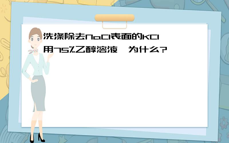 洗涤除去NaCl表面的KCl用75%乙醇溶液,为什么?