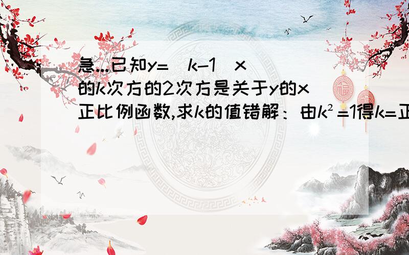 急...已知y=(k-1)x的k次方的2次方是关于y的x正比例函数,求k的值错解：由k²=1得k=正负1最好有解题思路