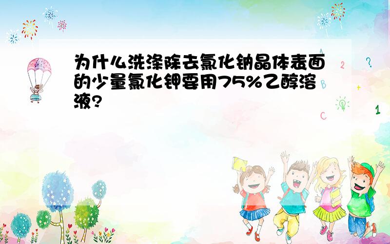 为什么洗涤除去氯化钠晶体表面的少量氯化钾要用75%乙醇溶液?