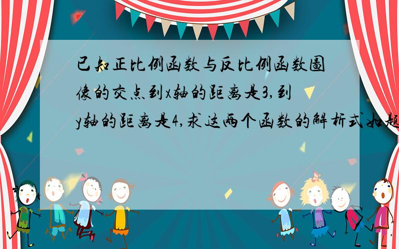 已知正比例函数与反比例函数图像的交点到x轴的距离是3,到y轴的距离是4,求这两个函数的解析式如题,急用知道的快告诉我