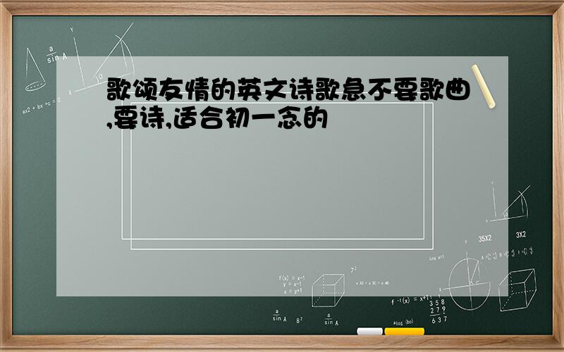 歌颂友情的英文诗歌急不要歌曲,要诗,适合初一念的