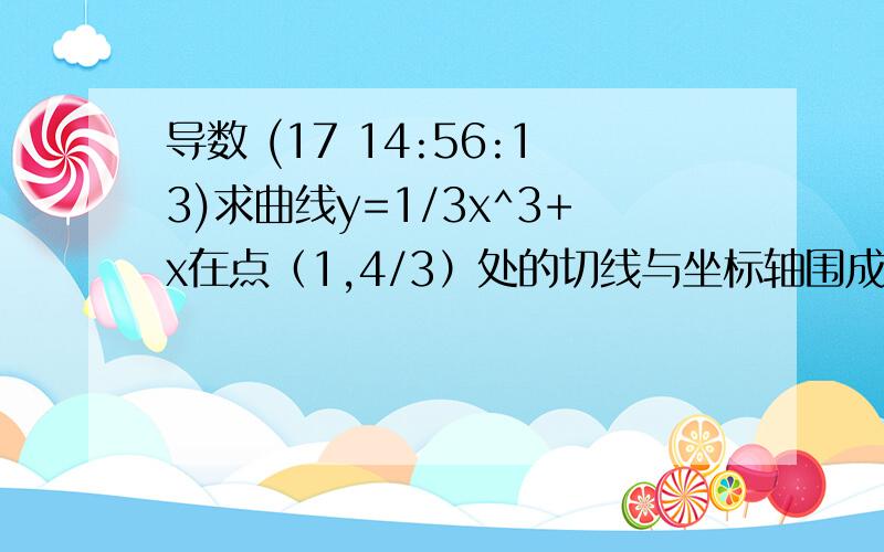 导数 (17 14:56:13)求曲线y=1/3x^3+x在点（1,4/3）处的切线与坐标轴围成的三角形的面积.做出来面积1/9